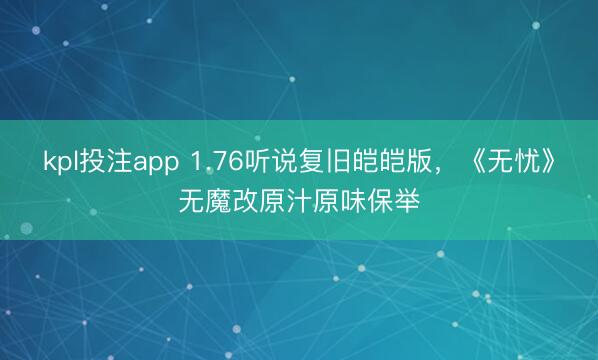 kpl投注app 1.76听说复旧皑皑版，《无忧》无魔改原汁原味保举