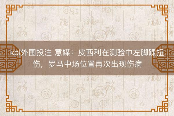 kpl外围投注 意媒：皮西利在测验中左脚踝扭伤，罗马中场位置再次出现伤病