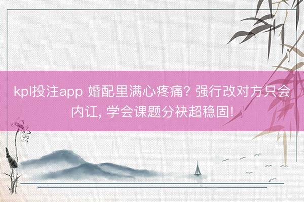 kpl投注app 婚配里满心疼痛? 强行改对方只会内讧, 学会课题分袂超稳固!