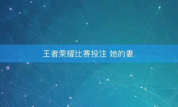 王者荣耀比赛投注 她的妻.