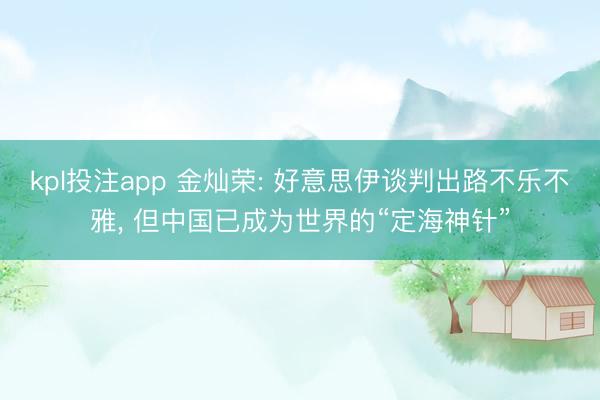 kpl投注app 金灿荣: 好意思伊谈判出路不乐不雅， 但中国已成为世界的“定海神针”