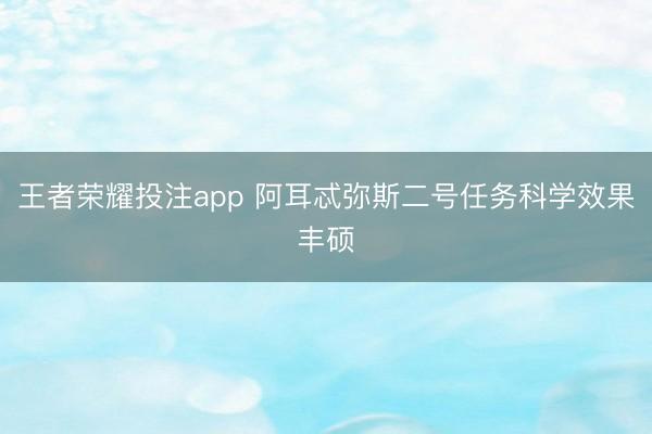 王者荣耀投注app 阿耳忒弥斯二号任务科学效果丰硕