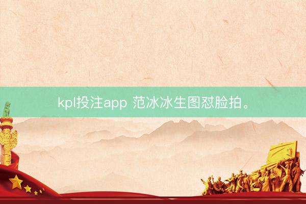 kpl投注app 范冰冰生图怼脸拍<a href=