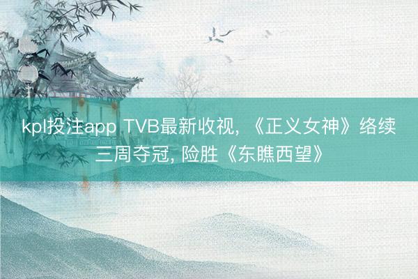 kpl投注app TVB最新收视， 《正义女神》络续三周夺冠， 险胜《东瞧西望》
