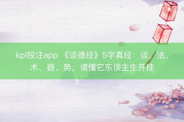 kpl投注app 《谈德经》5字真经：谈、法、术、器、势，读懂它东谈主生开挂