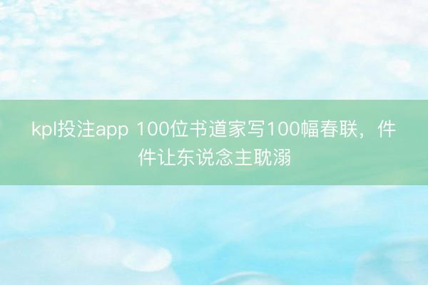 kpl投注app 100位书道家写100幅春联，件件让东说念主耽溺