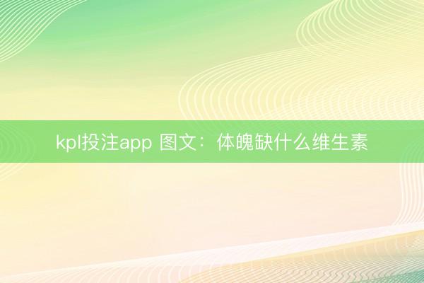 kpl投注app 图文：体魄缺什么维生素