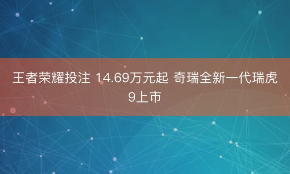 王者荣耀投注 14.69万元起 奇瑞全新一代瑞虎9上市