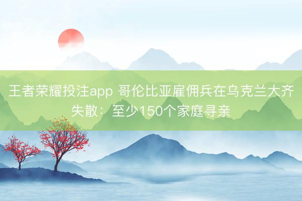 王者荣耀投注app 哥伦比亚雇佣兵在乌克兰大齐失散：至少150个家庭寻亲