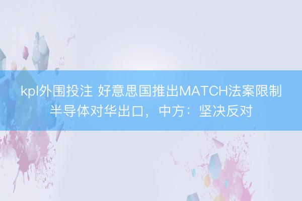 kpl外围投注 好意思国推出MATCH法案限制半导体对华出口，中方：坚决反对