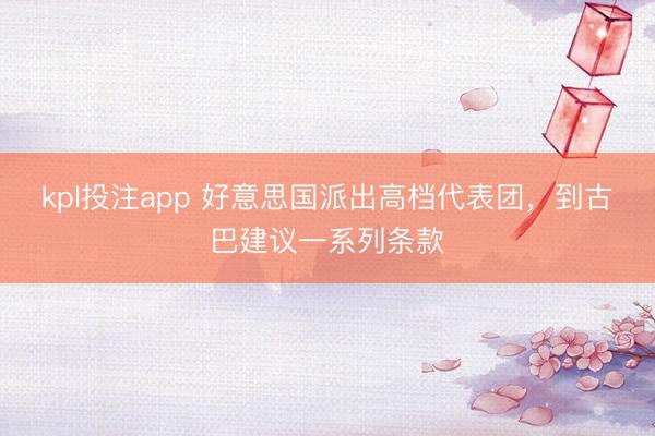 kpl投注app 好意思国派出高档代表团，到古巴建议一系列条款