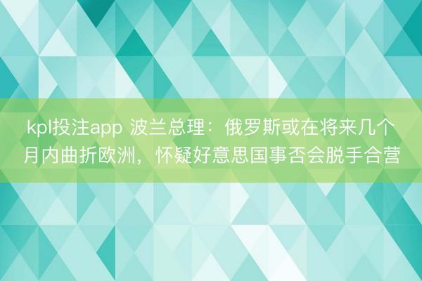 kpl投注app 波兰总理：俄罗斯或在将来几个月内曲折欧洲，怀疑好意思国事否会脱手合营