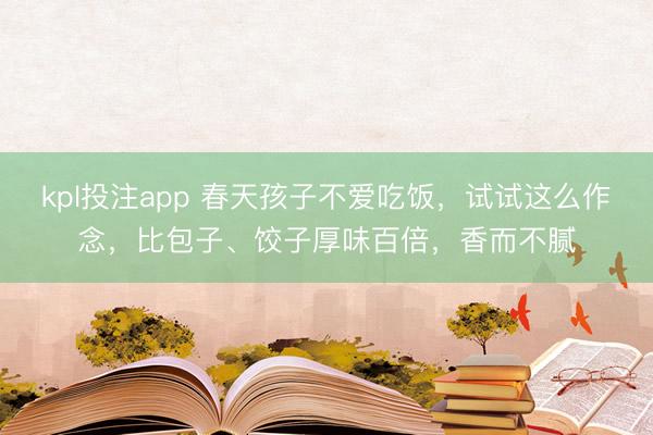 kpl投注app 春天孩子不爱吃饭，试试这么作念，比包子、饺子厚味百倍，香而不腻
