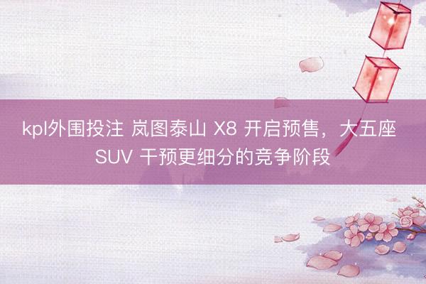kpl外围投注 岚图泰山 X8 开启预售，大五座 SUV 干预更细分的竞争阶段