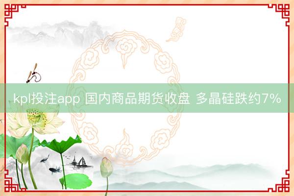 kpl投注app 国内商品期货收盘 多晶硅跌约7%