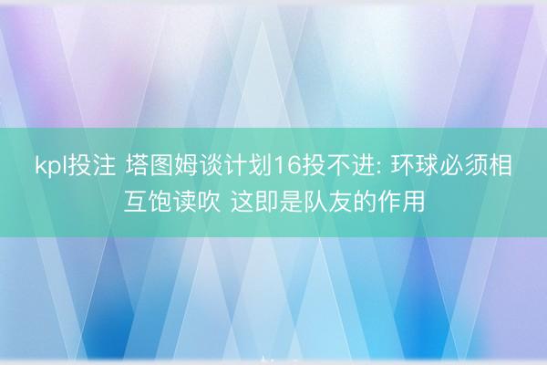 kpl投注 塔图姆谈计划16投不进: 环球必须相互饱读吹 这即是队友的作用