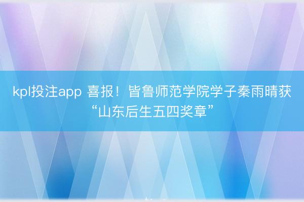 kpl投注app 喜报！皆鲁师范学院学子秦雨晴获“山东后生五四奖章”