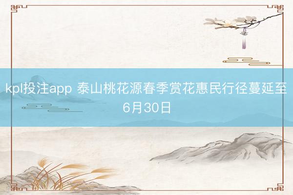 kpl投注app 泰山桃花源春季赏花惠民行径蔓延至6月30日