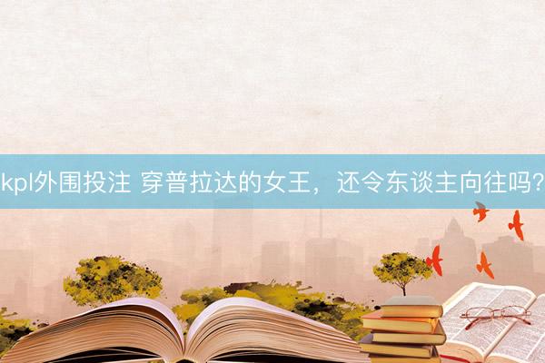 kpl外围投注 穿普拉达的女王，还令东谈主向往吗？