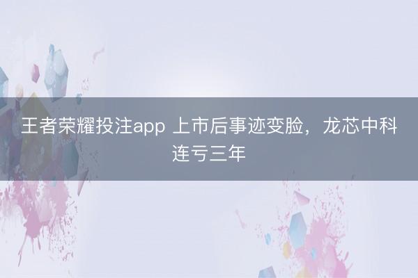 王者荣耀投注app 上市后事迹变脸，龙芯中科连亏三年