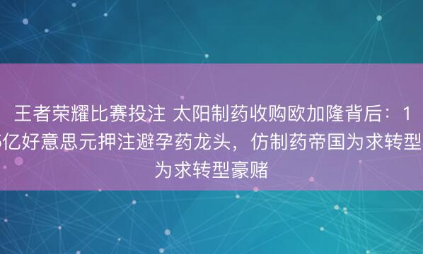 王者荣耀比赛投注 太阳制药收购欧加隆背后：117.5亿好意思元押注避孕药龙头，仿制药帝国为求转型豪赌