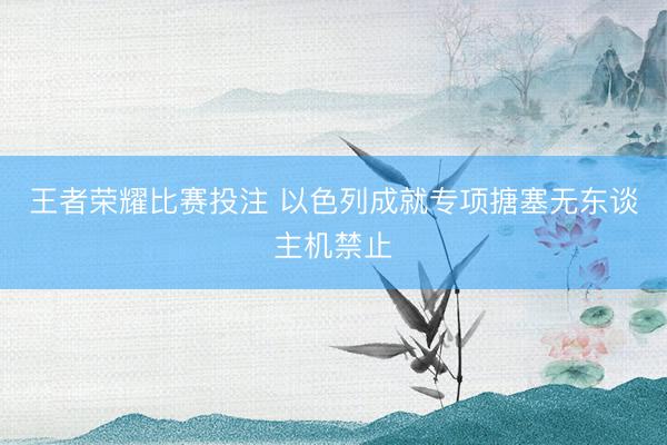 王者荣耀比赛投注 以色列成就专项搪塞无东谈主机禁止