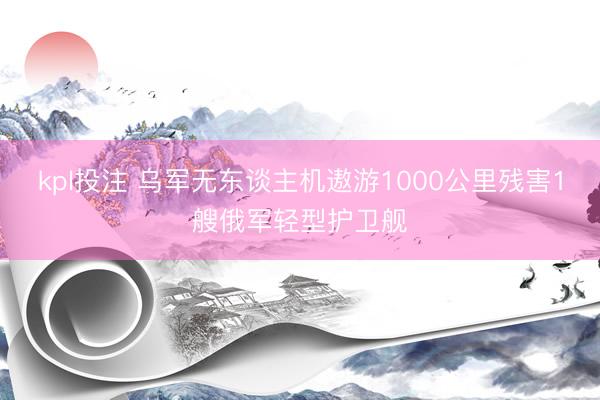 kpl投注 乌军无东谈主机遨游1000公里残害1艘俄军轻型护卫舰