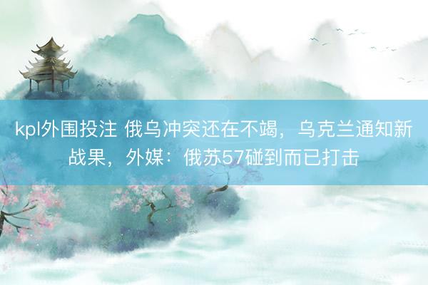 kpl外围投注 俄乌冲突还在不竭，乌克兰通知新战果，外媒：俄苏57碰到而已打击