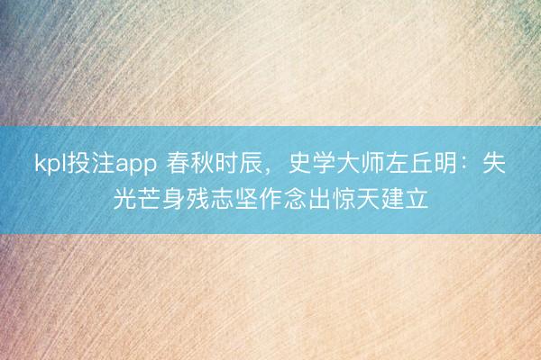 kpl投注app 春秋时辰，史学大师左丘明：失光芒身残志坚作念出惊天建立