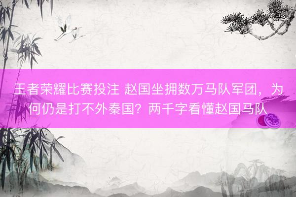 王者荣耀比赛投注 赵国坐拥数万马队军团，为何仍是打不外秦国？两千字看懂赵国马队