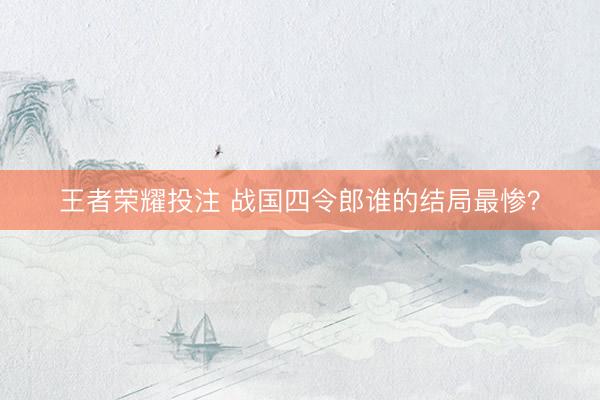 王者荣耀投注 战国四令郎谁的结局最惨？