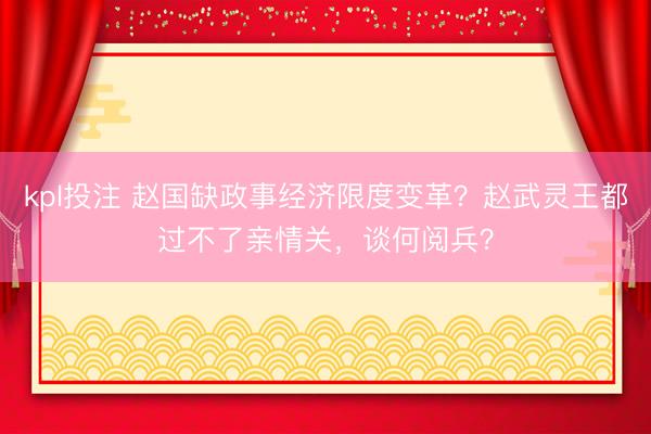 kpl投注 赵国缺政事经济限度变革？赵武灵王都过不了亲情关，谈何阅兵？