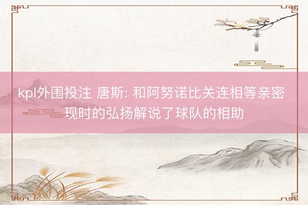 kpl外围投注 唐斯: 和阿努诺比关连相等亲密 现时的弘扬解说了球队的相助