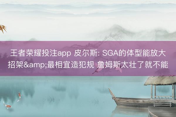 王者荣耀投注app 皮尔斯: SGA的体型能放大招架&最相宜造犯规 詹姆斯太壮了就不能
