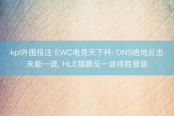 kpl外围投注 EWC电竞天下杯: DNS绝地反击未能一波， HLE猖獗反一波得胜晋级