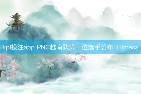 kpl投注app PNC越南队第一位选手公布: Himass