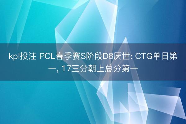 kpl投注 PCL春季赛S阶段D8厌世: CTG单日第一， 17三分朝上总分第一
