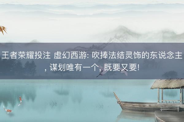 王者荣耀投注 虚幻西游: 吹捧法结灵饰的东说念主， 谋划唯有一个， 既要又要!
