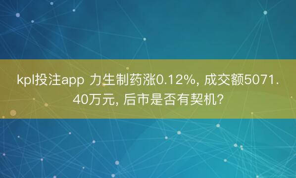 kpl投注app 力生制药涨0.12%， 成交额5071.40万元， 后市是否有契机?