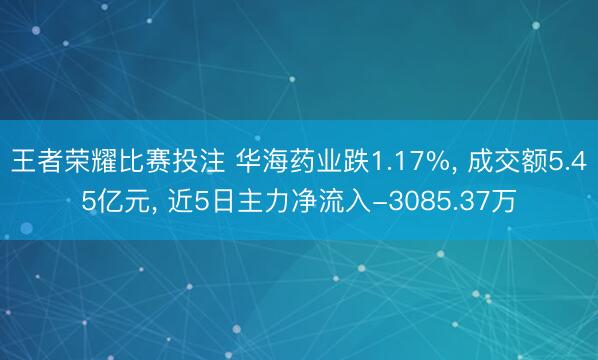 王者荣耀比赛投注 华海药业跌1.17%， 成交额5.45亿元， 近5日主力净流入-3085.37万