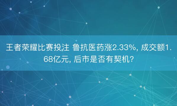 王者荣耀比赛投注 鲁抗医药涨2.33%， 成交额1.68亿元， 后市是否有契机?