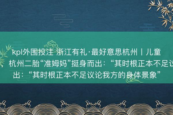 kpl外围投注 浙江有礼·最好意思杭州丨儿童突发抽搐，危险期间，杭州二胎“准姆妈”挺身而出：“其时根正本不足议论我方的身体景象”