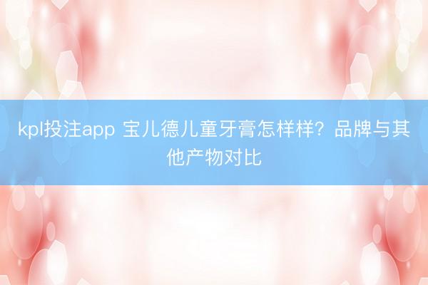 kpl投注app 宝儿德儿童牙膏怎样样？品牌与其他产物对比
