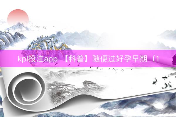 kpl投注app 【科普】随便过好孕早期（1