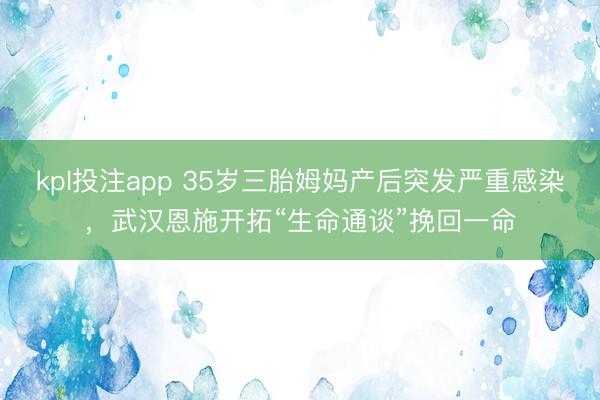 kpl投注app 35岁三胎姆妈产后突发严重感染，武汉恩施开拓“生命通谈”挽回一命