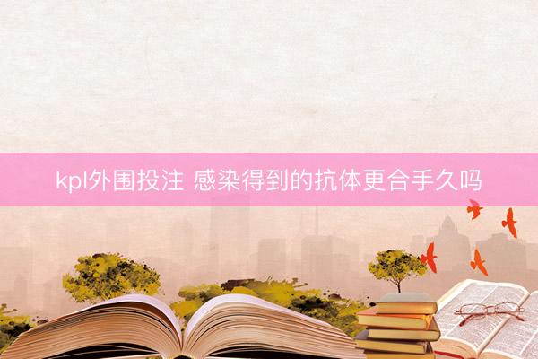 kpl外围投注 感染得到的抗体更合手久吗