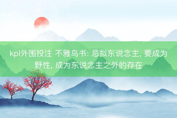 kpl外围投注 不雅鸟书: 忌拟东说念主， 要成为野性， 成为东说念主之外的存在