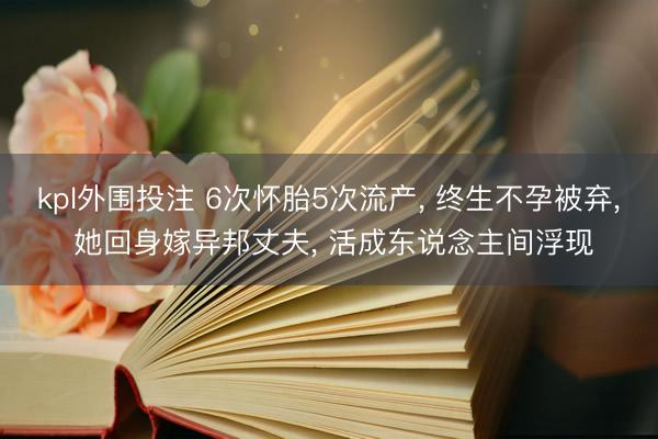 kpl外围投注 6次怀胎5次流产， 终生不孕被弃， 她回身嫁异邦丈夫， 活成东说念主间浮现