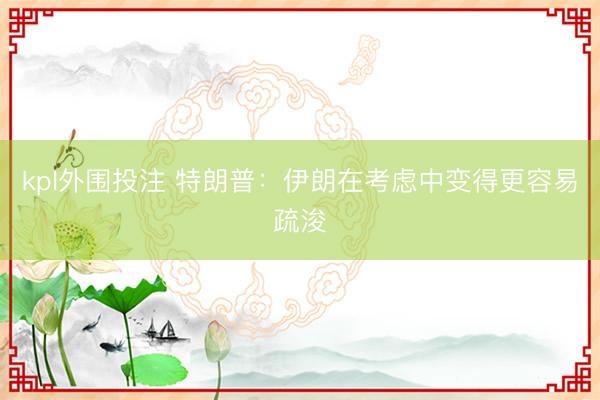kpl外围投注 特朗普：伊朗在考虑中变得更容易疏浚
