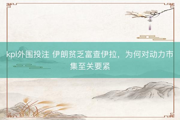 kpl外围投注 伊朗贫乏富查伊拉，为何对动力市集至关要紧